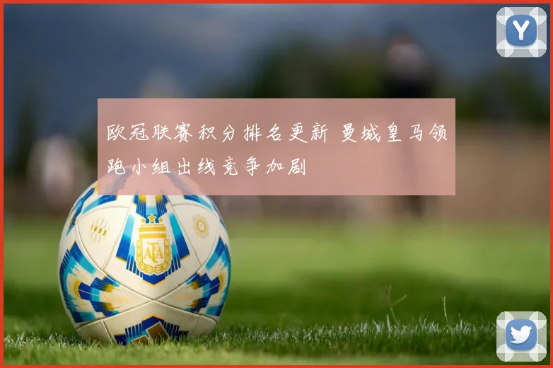 欧冠联赛积分排名更新 曼城皇马领跑小组出线竞争加剧