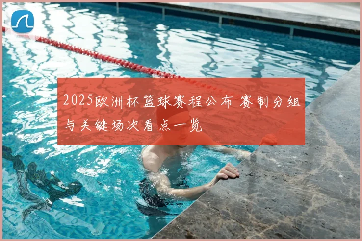 2025欧洲杯篮球赛程公布 赛制分组与关键场次看点一览