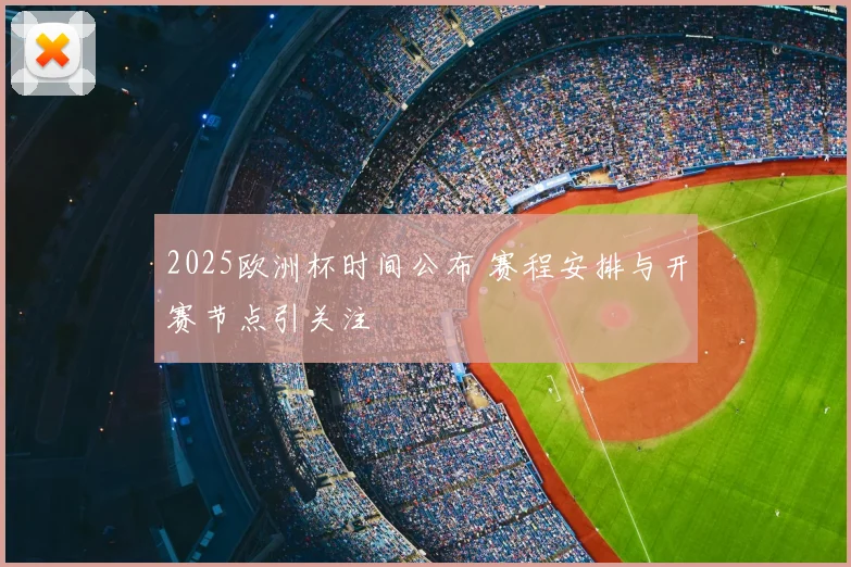 2025欧洲杯时间公布 赛程安排与开赛节点引关注