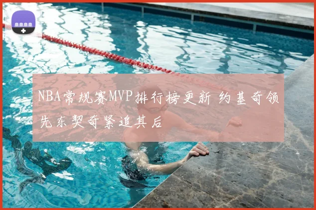 NBA常规赛MVP排行榜更新 约基奇领先东契奇紧追其后