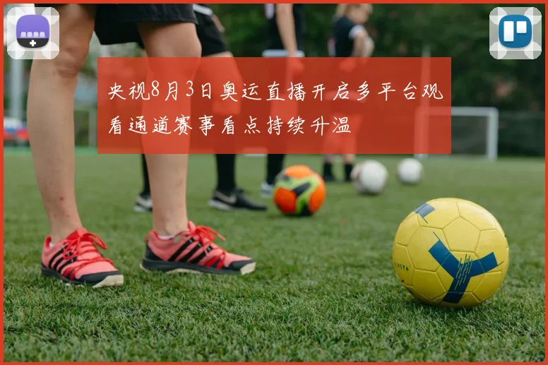 央视8月3日奥运直播开启多平台观看通道赛事看点持续升温