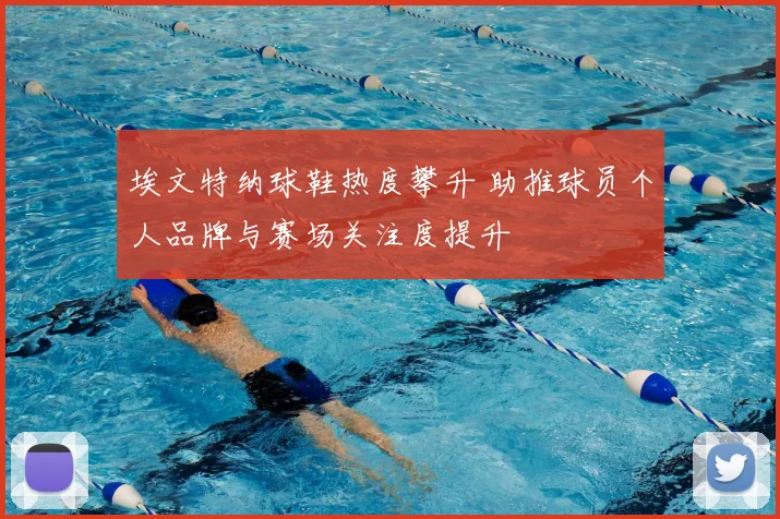 埃文特纳球鞋热度攀升 助推球员个人品牌与赛场关注度提升