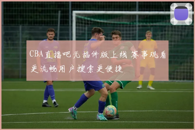 CBA直播吧无插件版上线 赛事观看更流畅用户搜索更便捷