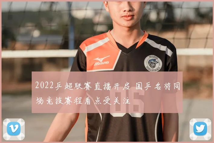 2022乒超联赛直播开启 国乒名将同场竞技赛程看点受关注