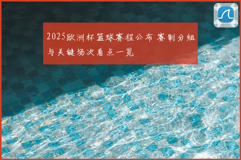 2025欧洲杯篮球赛程公布 赛制分组与关键场次看点一览