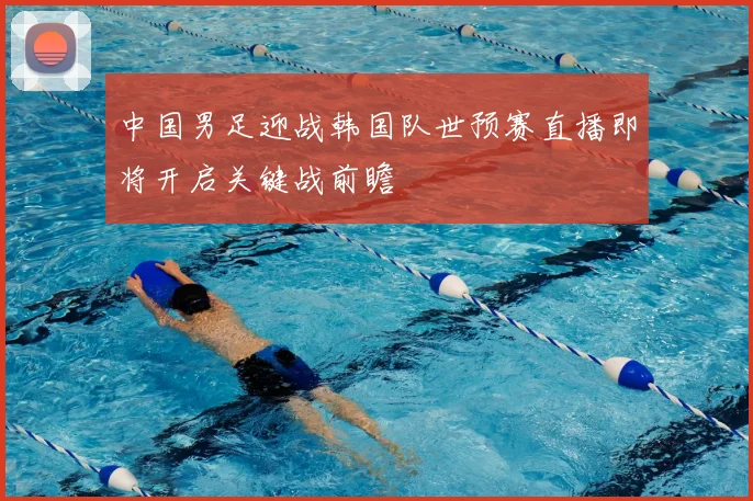 中国男足迎战韩国队世预赛直播即将开启关键战前瞻