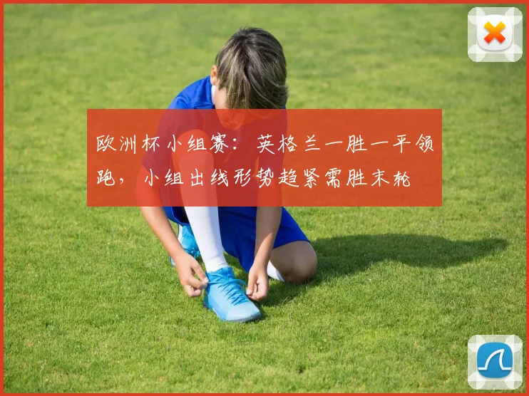 欧洲杯小组赛:英格兰一胜一平领跑,小组出线形势趋紧需胜末轮