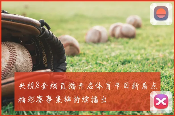 央视8套线直播开启体育节目新看点精彩赛事集锦持续播出
