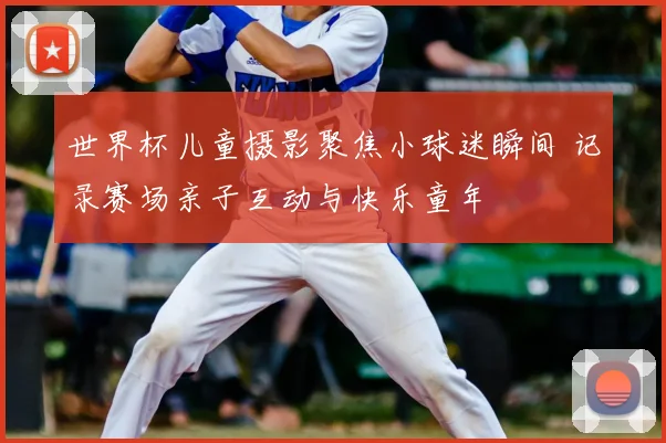 世界杯儿童摄影聚焦小球迷瞬间 记录赛场亲子互动与快乐童年