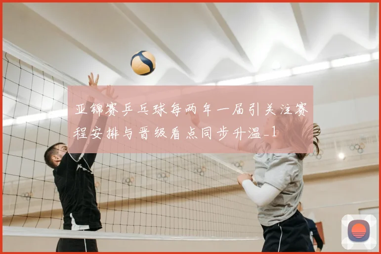 亚锦赛乒乓球每两年一届引关注赛程安排与晋级看点同步升温_1