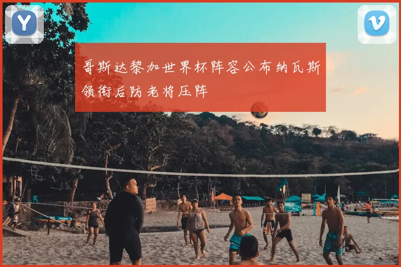 哥斯达黎加世界杯阵容公布纳瓦斯领衔后防老将压阵