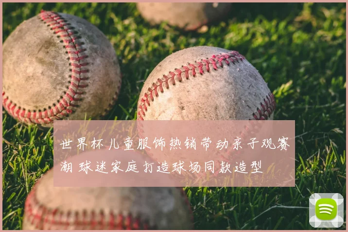 世界杯儿童服饰热销带动亲子观赛潮 球迷家庭打造球场同款造型