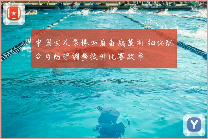 中国女足录像回看备战集训 细化配合与防守调整提升比赛效率