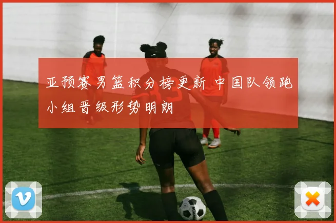 亚预赛男篮积分榜更新 中国队领跑小组晋级形势明朗