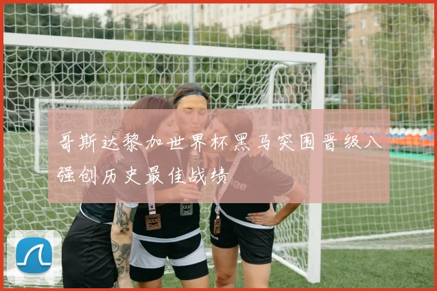 哥斯达黎加世界杯黑马突围晋级八强创历史最佳战绩