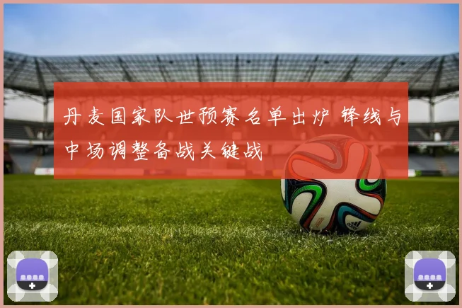 丹麦国家队世预赛名单出炉 锋线与中场调整备战关键战