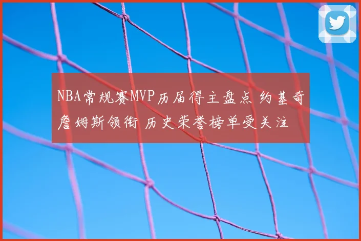 NBA常规赛MVP历届得主盘点 约基奇詹姆斯领衔 历史荣誉榜单受关注