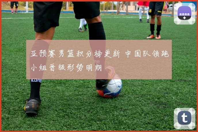 亚预赛男篮积分榜更新 中国队领跑小组晋级形势明朗