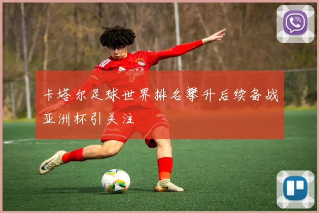 卡塔尔足球世界排名攀升后续备战亚洲杯引关注