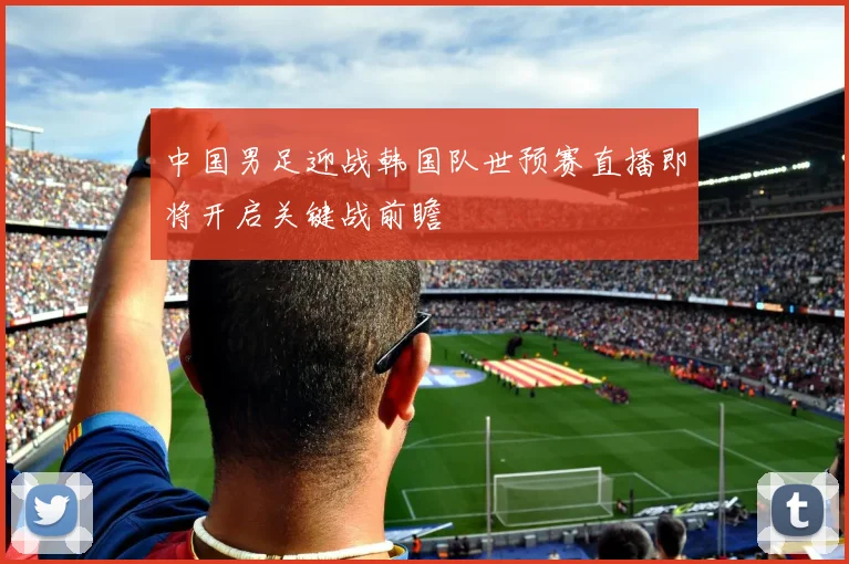中国男足迎战韩国队世预赛直播即将开启关键战前瞻