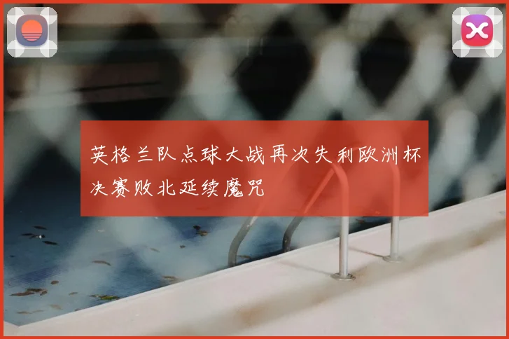 英格兰队点球大战再次失利欧洲杯决赛败北延续魔咒