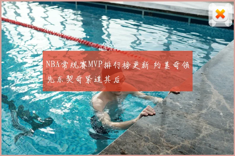 NBA常规赛MVP排行榜更新 约基奇领先东契奇紧追其后