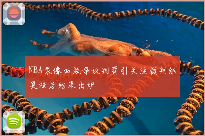 NBA录像回放争议判罚引关注裁判组复核后结果出炉