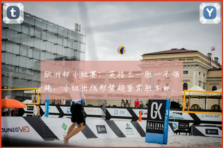 欧洲杯小组赛：英格兰一胜一平领跑，小组出线形势趋紧需胜末轮