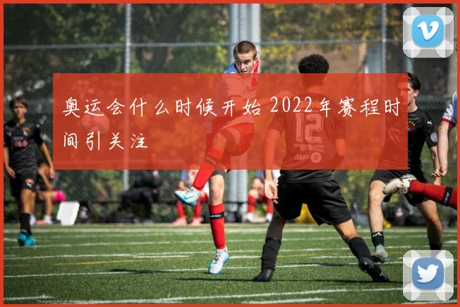 奥运会什么时候开始 2022年赛程时间引关注