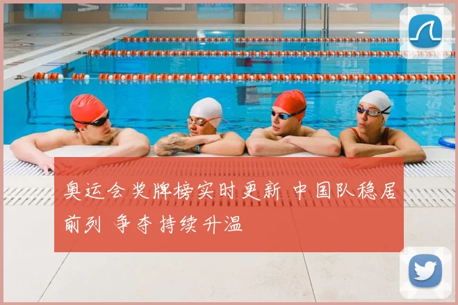 奥运会奖牌榜实时更新 中国队稳居前列 争夺持续升温