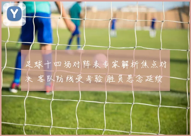 足球十四场对阵表专家解析焦点对决 客队防线受考验 胜负悬念延续到终场