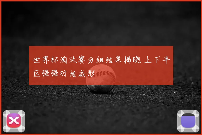 世界杯淘汰赛分组结果揭晓 上下半区强强对话成形