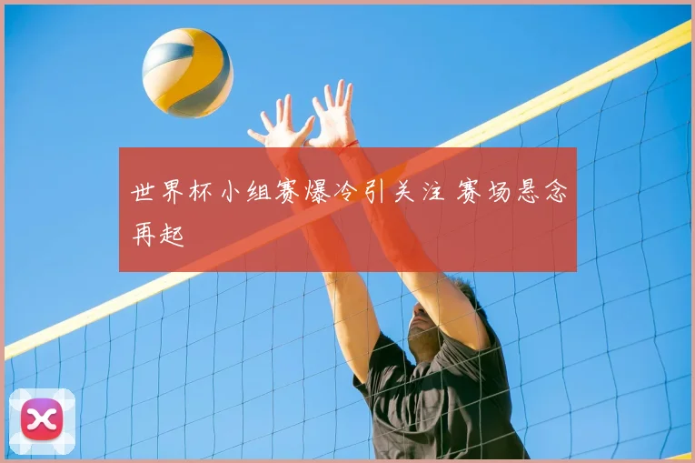 世界杯小组赛爆冷引关注 赛场悬念再起