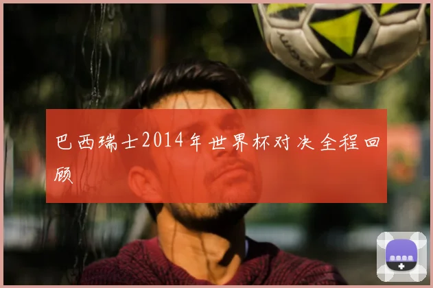 巴西瑞士2014年世界杯对决全程回顾