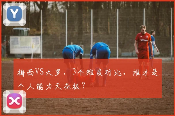 梅西VS大罗，3个维度对比，谁才是个人能力天花板？