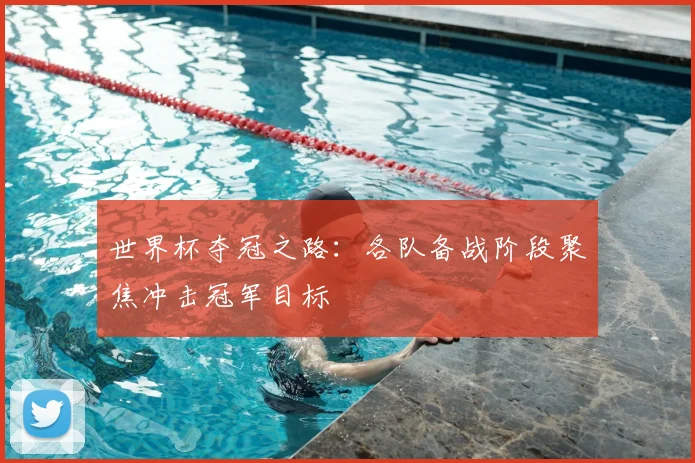 世界杯夺冠之路：各队备战阶段聚焦冲击冠军目标
