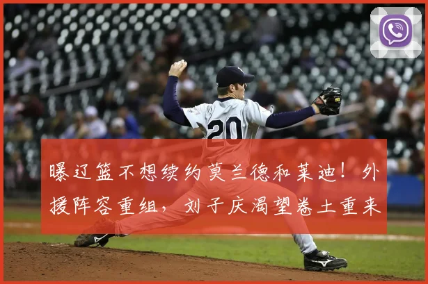 曝辽篮不想续约莫兰德和莱迪！外援阵容重组，刘子庆渴望卷土重来