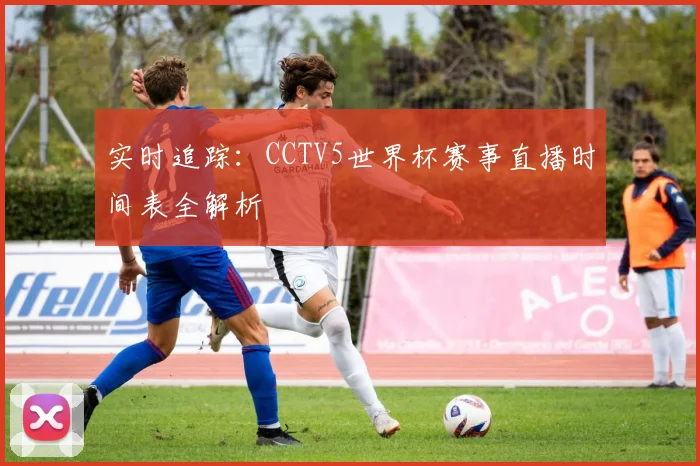 实时追踪：CCTV5世界杯赛事直播时间表全解析