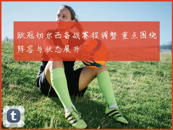 欧冠切尔西备战赛程调整 重点围绕阵容与状态展开