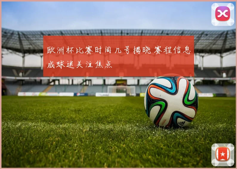 欧洲杯比赛时间几号揭晓 赛程信息成球迷关注焦点