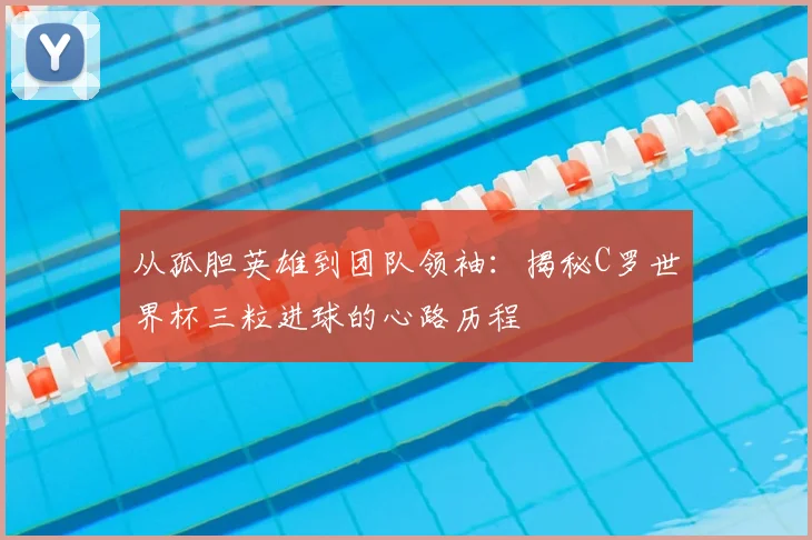 从孤胆英雄到团队领袖:揭秘C罗世界杯三粒进球的心路历程