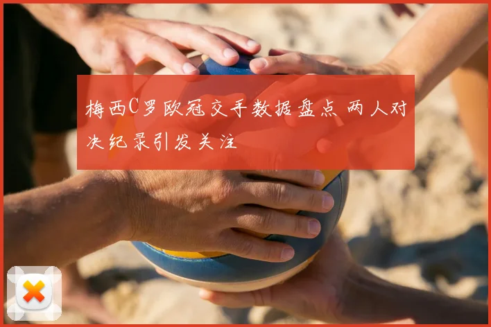 梅西C罗欧冠交手数据盘点 两人对决纪录引发关注
