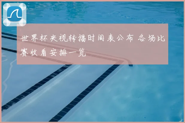 世界杯央视转播时间表公布 各场比赛收看安排一览