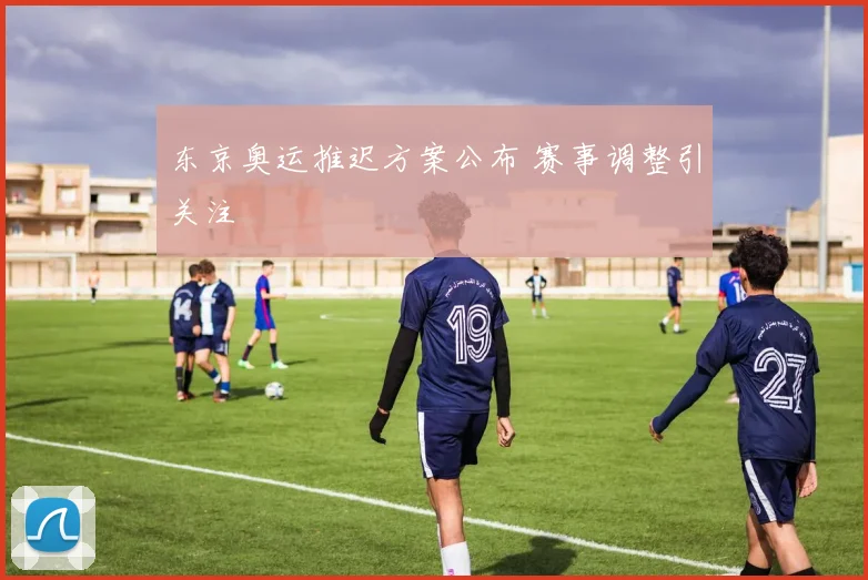 东京奥运推迟方案公布 赛事调整引关注