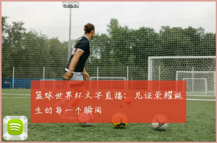 篮球世界杯文字直播：见证荣耀诞生的每一个瞬间
