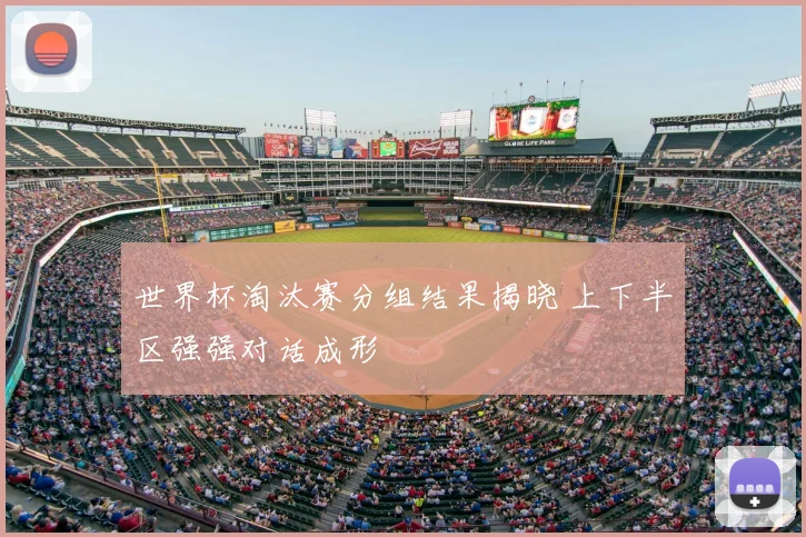 世界杯淘汰赛分组结果揭晓 上下半区强强对话成形