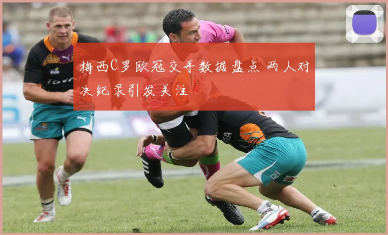梅西C罗欧冠交手数据盘点 两人对决纪录引发关注