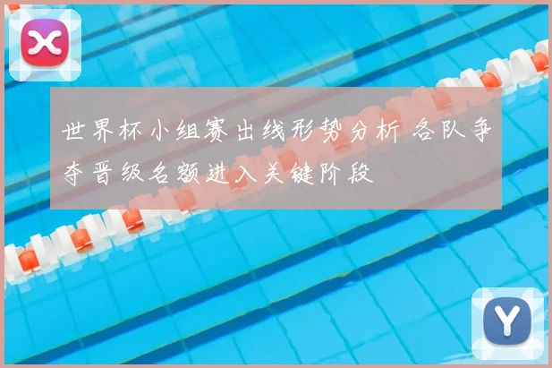 世界杯小组赛出线形势分析 各队争夺晋级名额进入关键阶段