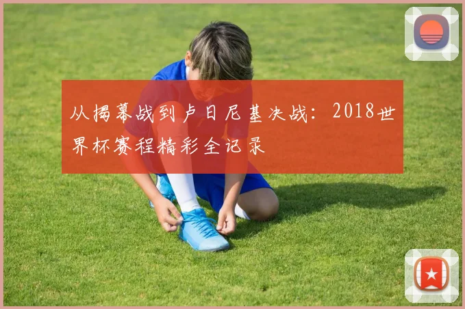 从揭幕战到卢日尼基决战：2018世界杯赛程精彩全记录