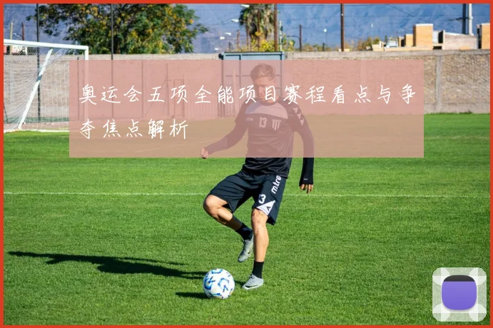 奥运会五项全能项目赛程看点与争夺焦点解析